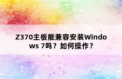 Z370主板能兼容安装Windows 7吗？如何操作？